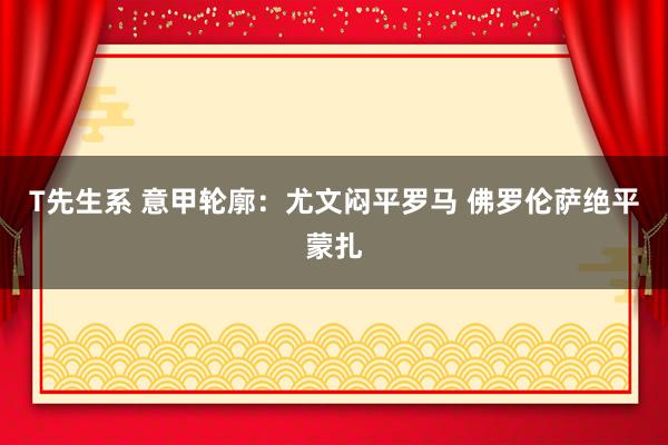 T先生系 意甲轮廓：尤文闷平罗马 佛罗伦萨绝平蒙扎