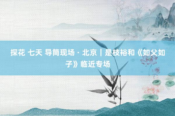 探花 七天 导筒现场 · 北京｜是枝裕和《如父如子》临近专场