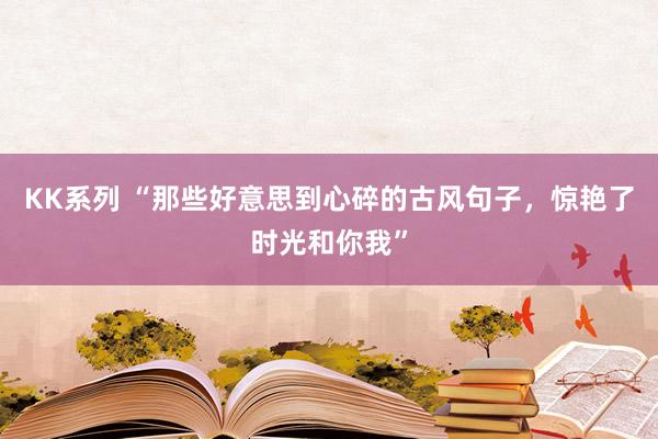 KK系列 “那些好意思到心碎的古风句子，惊艳了时光和你我”