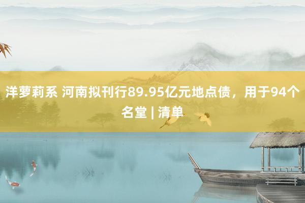 洋萝莉系 河南拟刊行89.95亿元地点债，用于94个名堂 | 清单