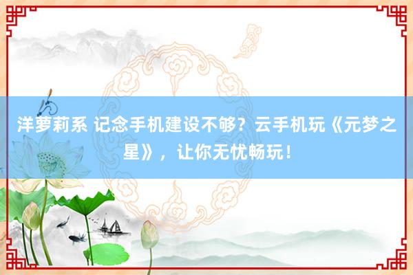 洋萝莉系 记念手机建设不够？云手机玩《元梦之星》，让你无忧畅玩！