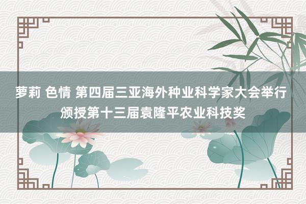 萝莉 色情 第四届三亚海外种业科学家大会举行 颁授第十三届袁隆平农业科技奖