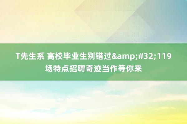 T先生系 高校毕业生别错过&#32;119场特点招聘奇迹当作等你来