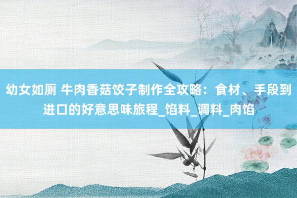 幼女如厕 牛肉香菇饺子制作全攻略：食材、手段到进口的好意思味旅程_馅料_调料_肉馅