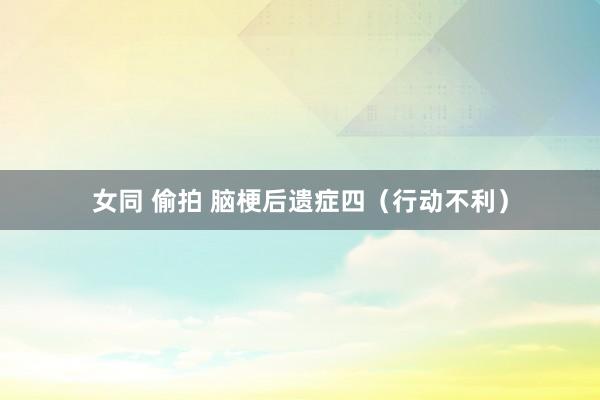 女同 偷拍 脑梗后遗症四（行动不利）