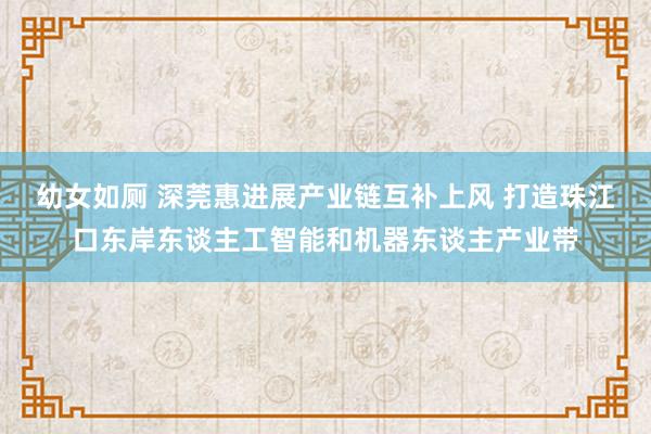幼女如厕 深莞惠进展产业链互补上风 打造珠江口东岸东谈主工智能和机器东谈主产业带