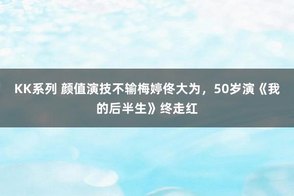 KK系列 颜值演技不输梅婷佟大为，50岁演《我的后半生》终走红