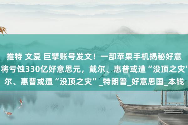 推特 文爱 巨擘账号发文！一部苹果手机揭秘好意思加关税的代价，每年将亏蚀330亿好意思元，戴尔、惠普或遭“没顶之灾”_特朗普_好意思国_本钱