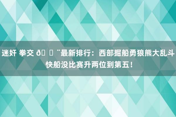 迷奸 拳交 🚨最新排行：西部掘船勇狼熊大乱斗 快船没比赛升两位到第五！