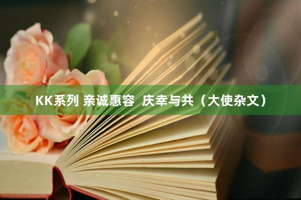 KK系列 亲诚惠容  庆幸与共（大使杂文）