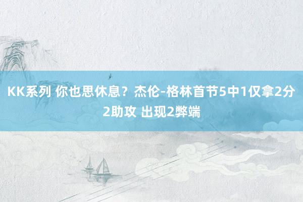 KK系列 你也思休息？杰伦-格林首节5中1仅拿2分2助攻 出现2弊端