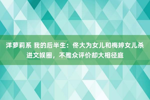 洋萝莉系 我的后半生：佟大为女儿和梅婷女儿杀进文娱圈，不雅众评价却大相径庭