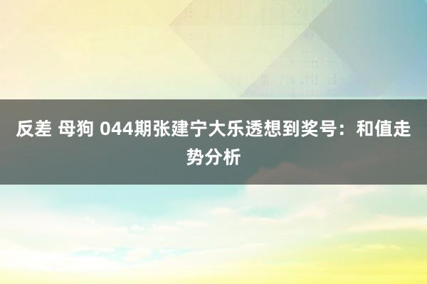 反差 母狗 044期张建宁大乐透想到奖号：和值走势分析