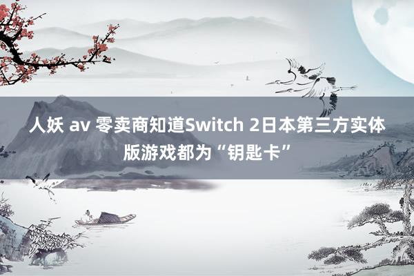 人妖 av 零卖商知道Switch 2日本第三方实体版游戏都为“钥匙卡”
