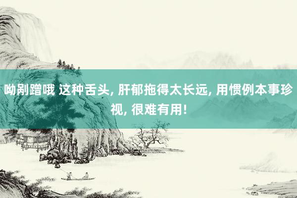 呦剐蹭哦 这种舌头， 肝郁拖得太长远， 用惯例本事珍视， 很难有用!