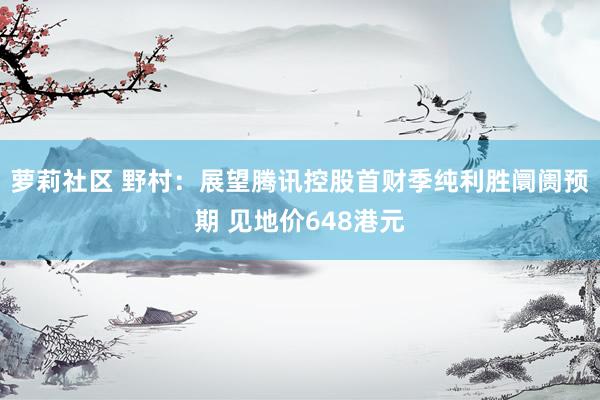 萝莉社区 野村：展望腾讯控股首财季纯利胜阛阓预期 见地价648港元